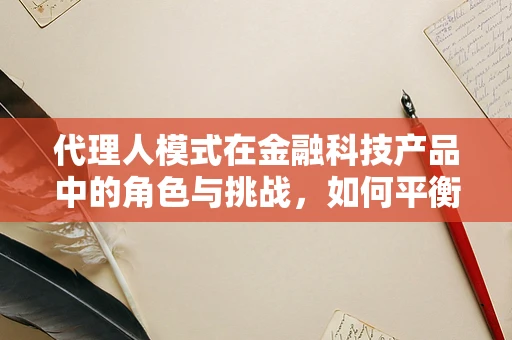 代理人模式在金融科技产品中的角色与挑战，如何平衡效率与信任？