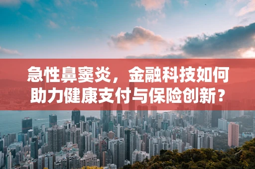急性鼻窦炎，金融科技如何助力健康支付与保险创新？