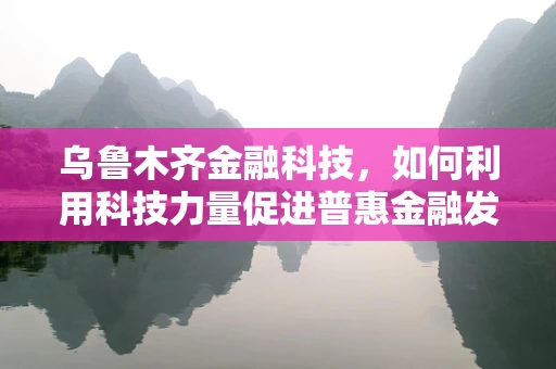 乌鲁木齐金融科技，如何利用科技力量促进普惠金融发展？