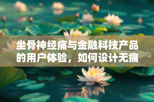 坐骨神经痛与金融科技产品的用户体验，如何设计无痛的数字解决方案？