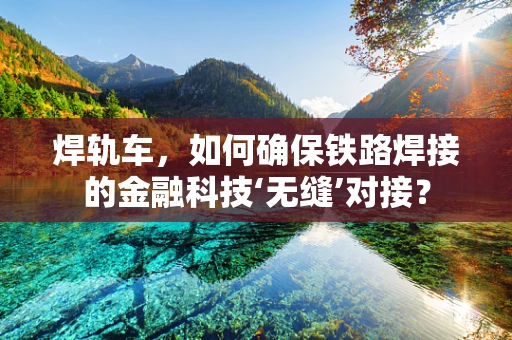 焊轨车，如何确保铁路焊接的金融科技‘无缝’对接？