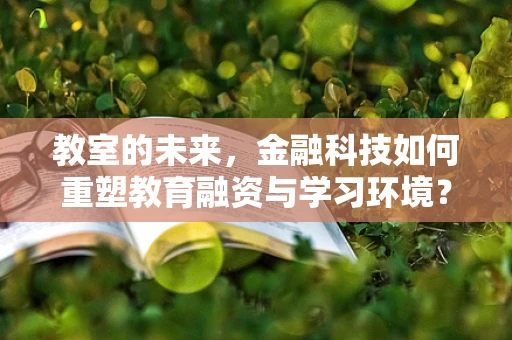 教室的未来，金融科技如何重塑教育融资与学习环境？