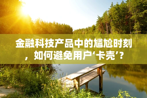 金融科技产品中的尴尬时刻，如何避免用户‘卡壳’？
