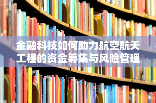 金融科技如何助力航空航天工程的资金筹集与风险管理？