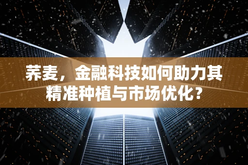 荞麦，金融科技如何助力其精准种植与市场优化？
