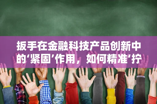 扳手在金融科技产品创新中的‘紧固’作用，如何精准‘拧紧’用户体验？