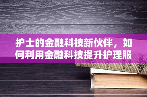 护士的金融科技新伙伴，如何利用金融科技提升护理服务效率？