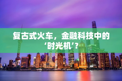 复古式火车，金融科技中的‘时光机’？
