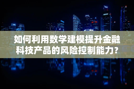 如何利用数学建模提升金融科技产品的风险控制能力？