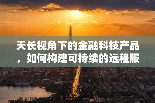 天长视角下的金融科技产品，如何构建可持续的远程服务模式？