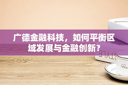 广德金融科技，如何平衡区域发展与金融创新？