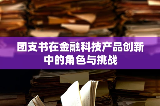 团支书在金融科技产品创新中的角色与挑战