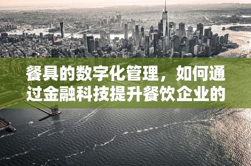 餐具的数字化管理，如何通过金融科技提升餐饮企业的运营效率？