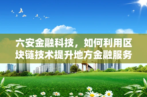 六安金融科技，如何利用区块链技术提升地方金融服务效率？