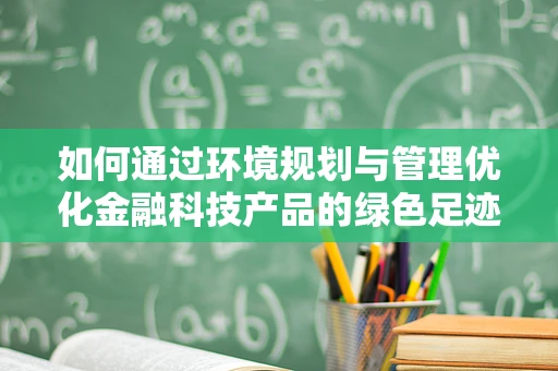 如何通过环境规划与管理优化金融科技产品的绿色足迹？