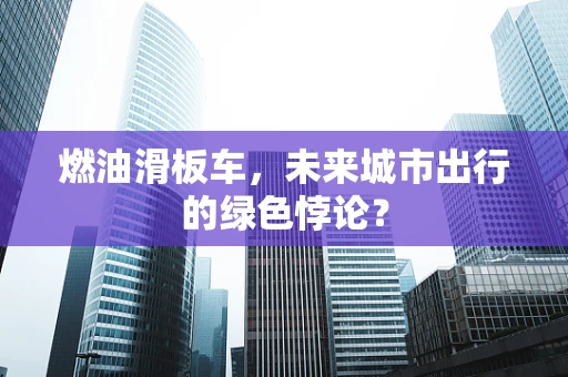 燃油滑板车，未来城市出行的绿色悖论？