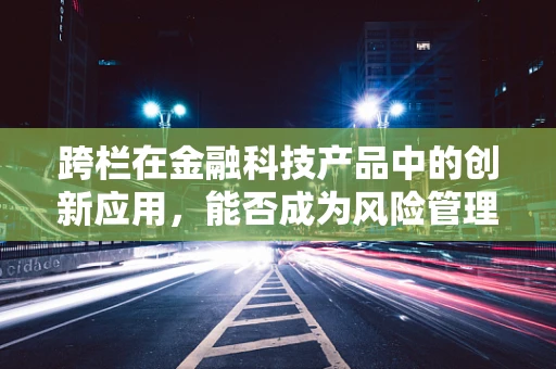 跨栏在金融科技产品中的创新应用，能否成为风险管理的新跳板？