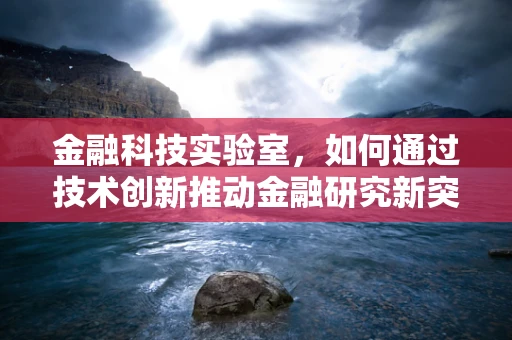 金融科技实验室，如何通过技术创新推动金融研究新突破？