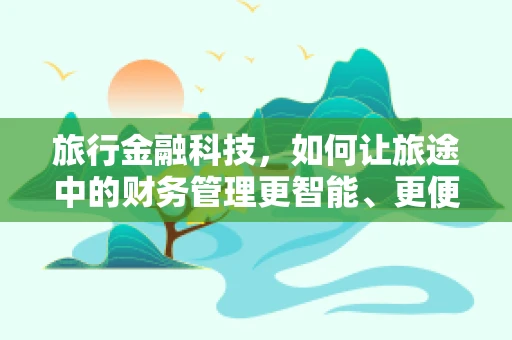 旅行金融科技，如何让旅途中的财务管理更智能、更便捷？