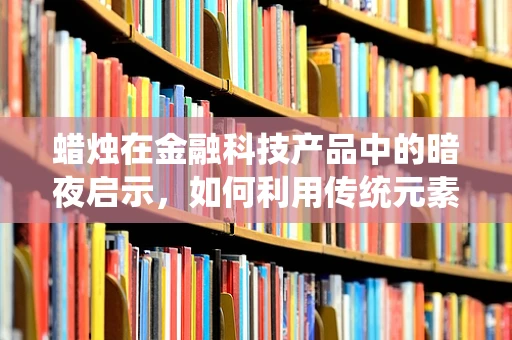 蜡烛在金融科技产品中的暗夜启示，如何利用传统元素创新？