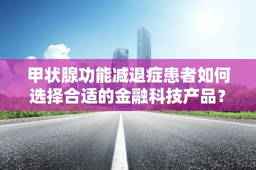 甲状腺功能减退症患者如何选择合适的金融科技产品？