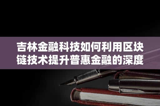 吉林金融科技如何利用区块链技术提升普惠金融的深度与广度？