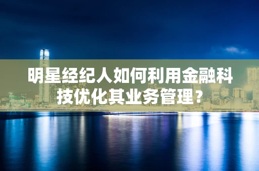 明星经纪人如何利用金融科技优化其业务管理？