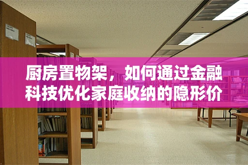 厨房置物架，如何通过金融科技优化家庭收纳的隐形价值？