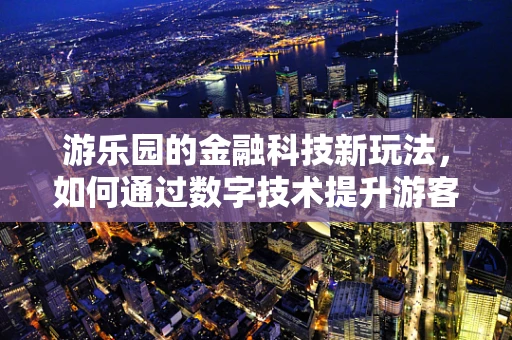 游乐园的金融科技新玩法，如何通过数字技术提升游客体验？