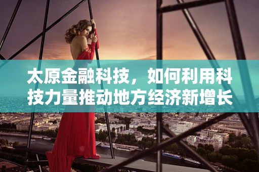 太原金融科技，如何利用科技力量推动地方经济新增长？