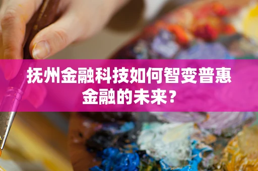 抚州金融科技如何智变普惠金融的未来？
