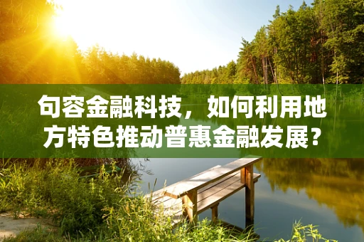 句容金融科技，如何利用地方特色推动普惠金融发展？