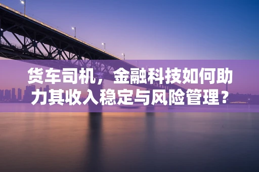 货车司机，金融科技如何助力其收入稳定与风险管理？