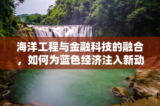 海洋工程与金融科技的融合，如何为蓝色经济注入新动力？