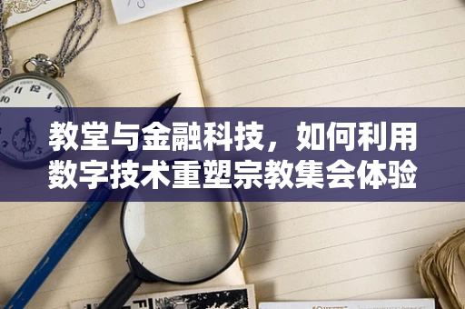 教堂与金融科技，如何利用数字技术重塑宗教集会体验？