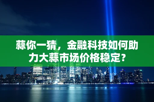 蒜你一猜，金融科技如何助力大蒜市场价格稳定？
