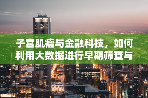子宫肌瘤与金融科技，如何利用大数据进行早期筛查与风险管理？