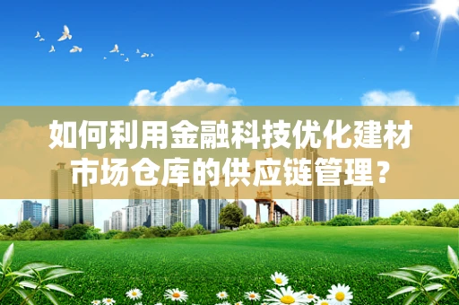 如何利用金融科技优化建材市场仓库的供应链管理？