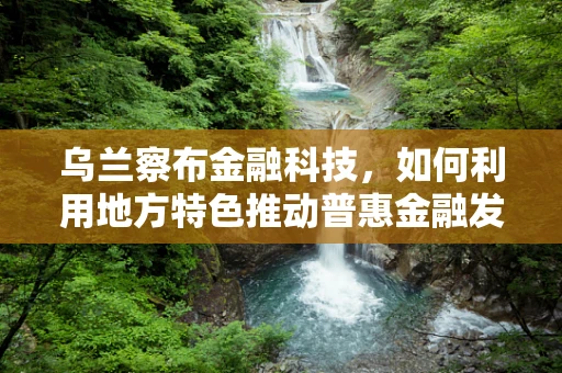 乌兰察布金融科技，如何利用地方特色推动普惠金融发展？