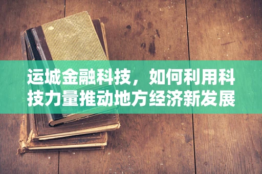运城金融科技，如何利用科技力量推动地方经济新发展？