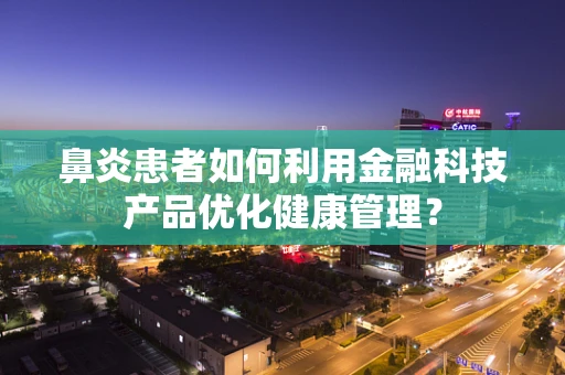 鼻炎患者如何利用金融科技产品优化健康管理？