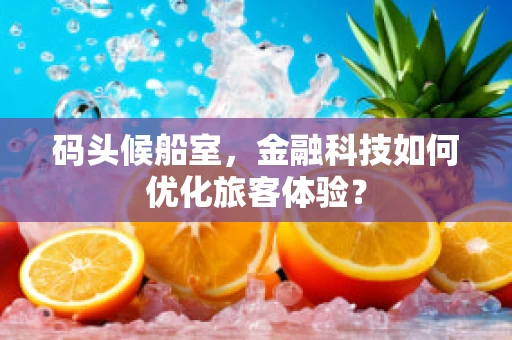 码头候船室，金融科技如何优化旅客体验？