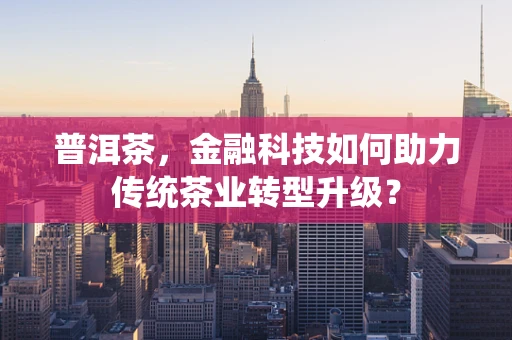 普洱茶，金融科技如何助力传统茶业转型升级？