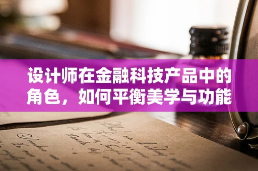 设计师在金融科技产品中的角色，如何平衡美学与功能？