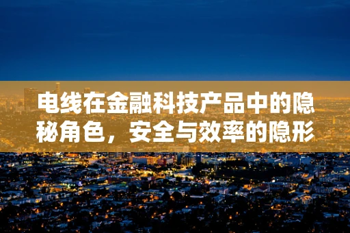电线在金融科技产品中的隐秘角色，安全与效率的隐形桥梁？