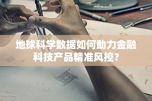 地球科学数据如何助力金融科技产品精准风控？