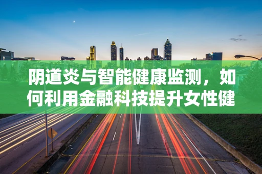 阴道炎与智能健康监测，如何利用金融科技提升女性健康管理？
