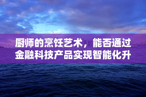 厨师的烹饪艺术，能否通过金融科技产品实现智能化升级？