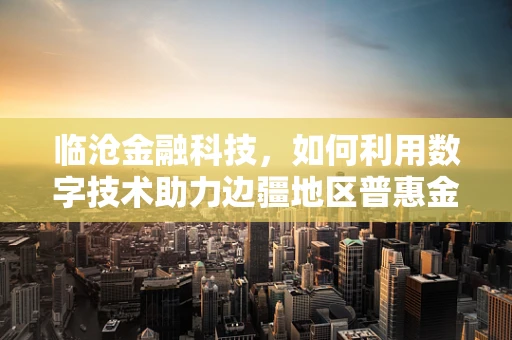 临沧金融科技，如何利用数字技术助力边疆地区普惠金融发展？