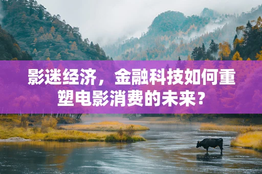 影迷经济，金融科技如何重塑电影消费的未来？